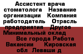 Ассистент врача-стоматолога › Название организации ­ Компания-работодатель › Отрасль предприятия ­ Другое › Минимальный оклад ­ 55 000 - Все города Работа » Вакансии   . Кировская обл.,Леваши д.